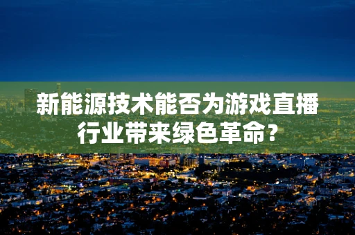 新能源技术能否为游戏直播行业带来绿色革命？