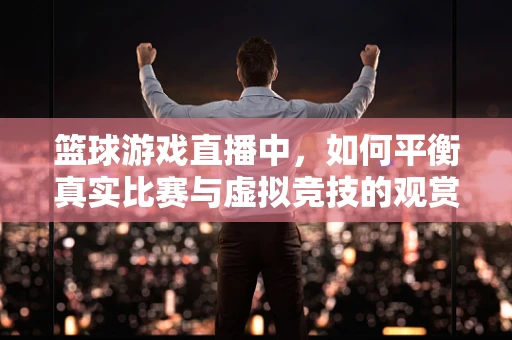 篮球游戏直播中，如何平衡真实比赛与虚拟竞技的观赏性？