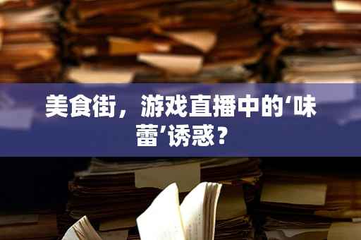 美食街，游戏直播中的‘味蕾’诱惑？