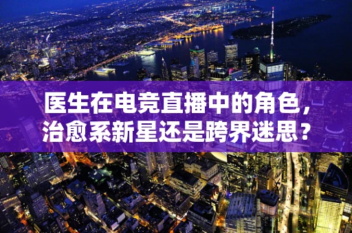 医生在电竞直播中的角色，治愈系新星还是跨界迷思？
