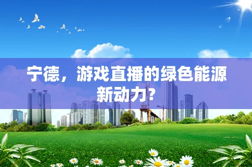 宁德，游戏直播的绿色能源新动力？