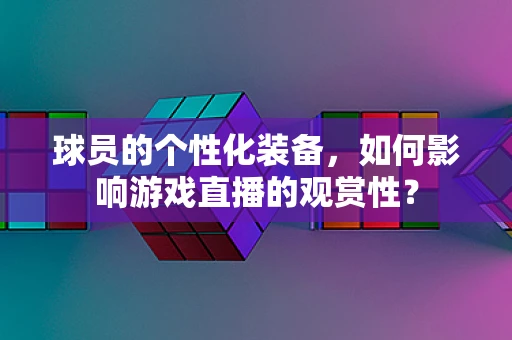 球员的个性化装备，如何影响游戏直播的观赏性？