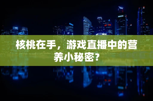 核桃在手，游戏直播中的营养小秘密？