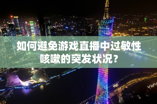 如何避免游戏直播中过敏性咳嗽的突发状况？