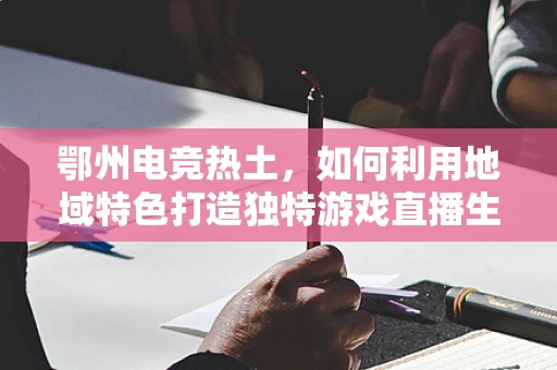 鄂州电竞热土，如何利用地域特色打造独特游戏直播生态？