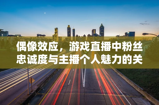 偶像效应，游戏直播中粉丝忠诚度与主播个人魅力的关系