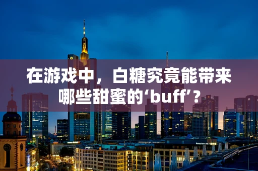 在游戏中，白糖究竟能带来哪些甜蜜的‘buff’？