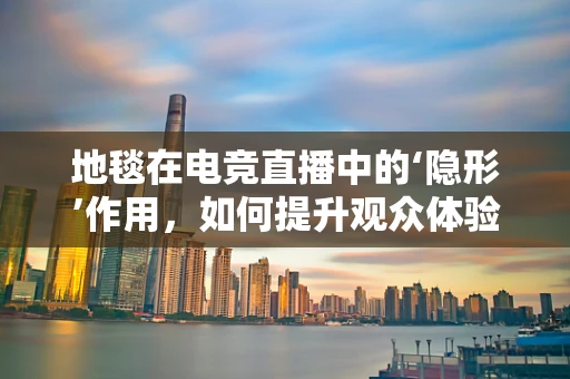地毯在电竞直播中的‘隐形’作用，如何提升观众体验？