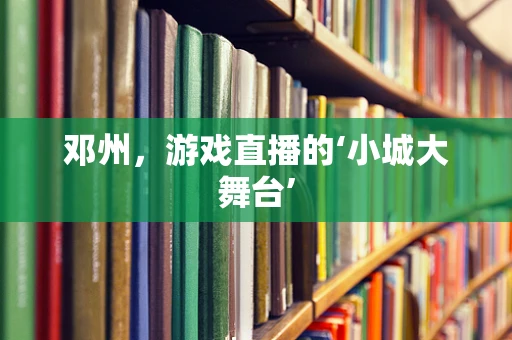 邓州，游戏直播的‘小城大舞台’