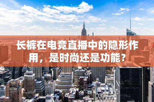 长裤在电竞直播中的隐形作用，是时尚还是功能？