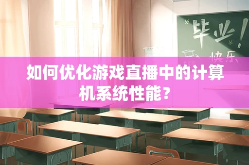 如何优化游戏直播中的计算机系统性能？