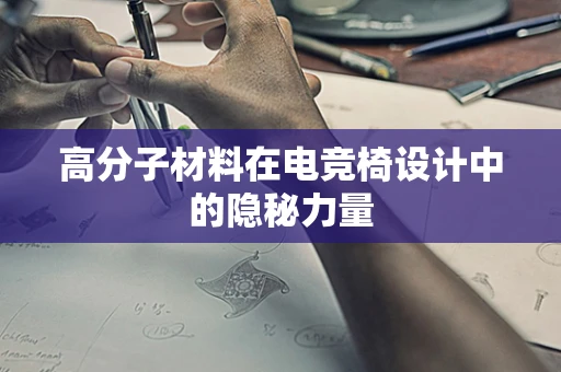 高分子材料在电竞椅设计中的隐秘力量