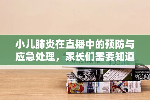 小儿肺炎在直播中的预防与应急处理，家长们需要知道的那些事