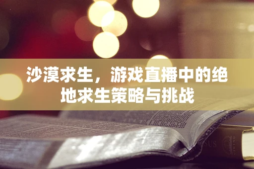 沙漠求生，游戏直播中的绝地求生策略与挑战
