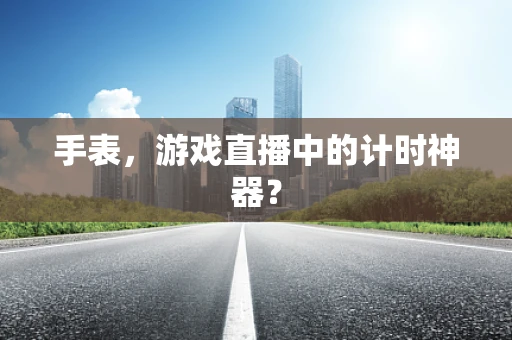 手表，游戏直播中的计时神器？