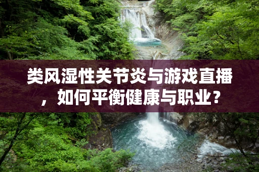 类风湿性关节炎与游戏直播，如何平衡健康与职业？