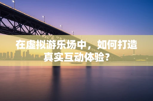 在虚拟游乐场中，如何打造真实互动体验？