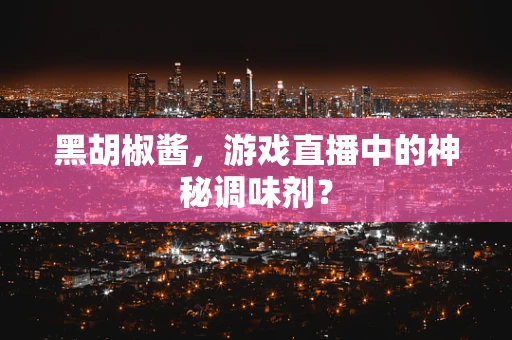 黑胡椒酱，游戏直播中的神秘调味剂？
