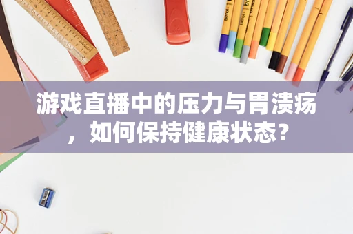 游戏直播中的压力与胃溃疡，如何保持健康状态？