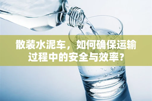 散装水泥车，如何确保运输过程中的安全与效率？