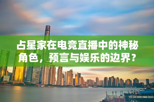占星家在电竞直播中的神秘角色，预言与娱乐的边界？