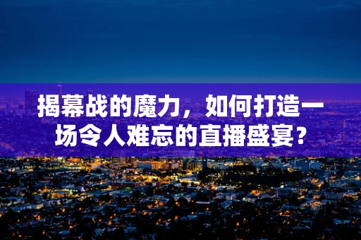 揭幕战的魔力，如何打造一场令人难忘的直播盛宴？
