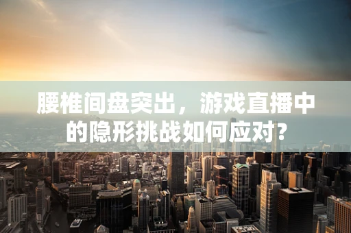 腰椎间盘突出，游戏直播中的隐形挑战如何应对？