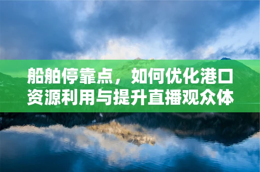 船舶停靠点，如何优化港口资源利用与提升直播观众体验？