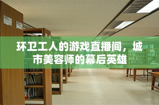 环卫工人的游戏直播间，城市美容师的幕后英雄