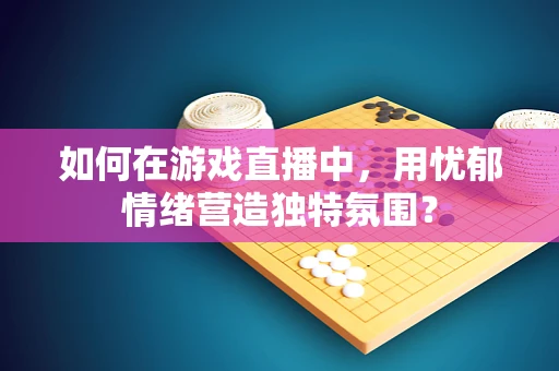 如何在游戏直播中，用忧郁情绪营造独特氛围？