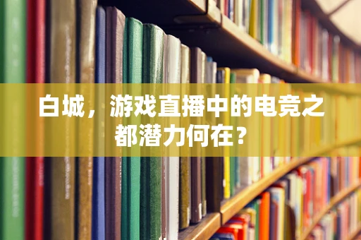 白城，游戏直播中的电竞之都潜力何在？