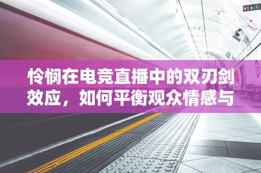 怜悯在电竞直播中的双刃剑效应，如何平衡观众情感与竞技精神？