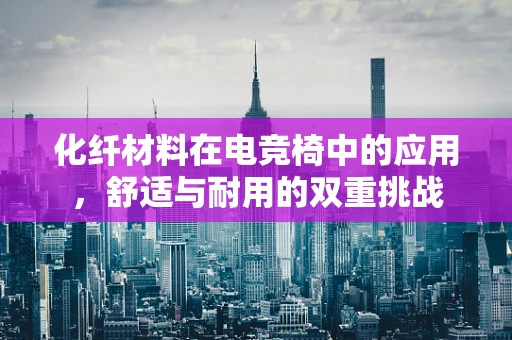 化纤材料在电竞椅中的应用，舒适与耐用的双重挑战