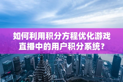 如何利用积分方程优化游戏直播中的用户积分系统？