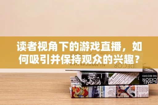 读者视角下的游戏直播，如何吸引并保持观众的兴趣？