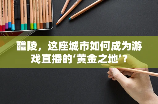 醴陵，这座城市如何成为游戏直播的‘黄金之地’？