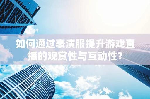 如何通过表演服提升游戏直播的观赏性与互动性？