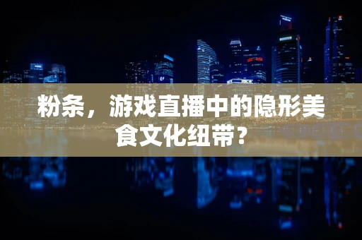 粉条，游戏直播中的隐形美食文化纽带？