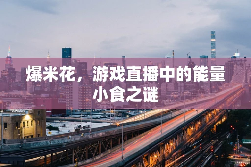 爆米花，游戏直播中的能量小食之谜