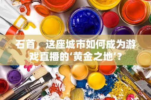 石首，这座城市如何成为游戏直播的‘黄金之地’？