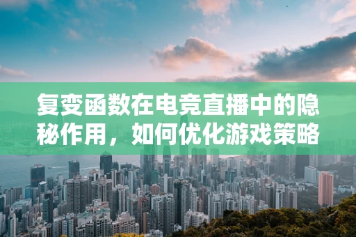 复变函数在电竞直播中的隐秘作用，如何优化游戏策略与视觉效果？