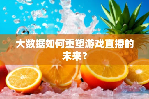 大数据如何重塑游戏直播的未来？