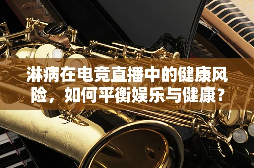 淋病在电竞直播中的健康风险，如何平衡娱乐与健康？