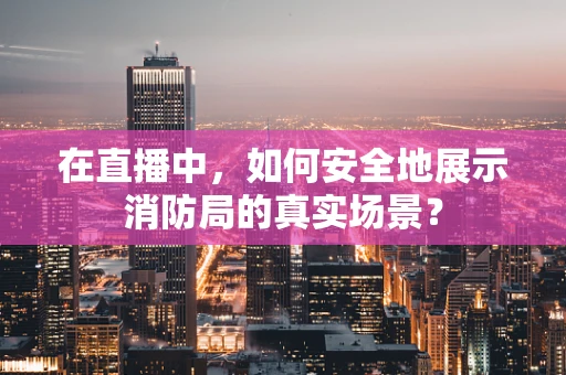 在直播中，如何安全地展示消防局的真实场景？