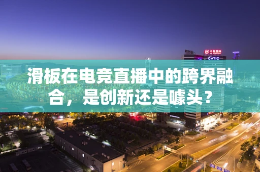 滑板在电竞直播中的跨界融合，是创新还是噱头？
