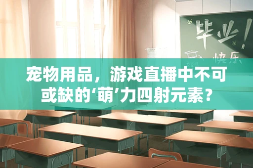 宠物用品，游戏直播中不可或缺的‘萌’力四射元素？