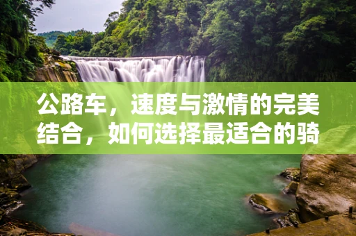 公路车，速度与激情的完美结合，如何选择最适合的骑行装备？