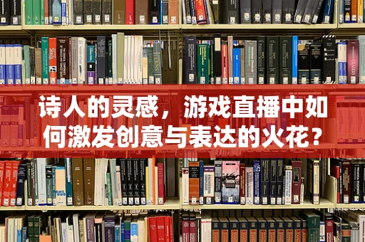 诗人的灵感，游戏直播中如何激发创意与表达的火花？