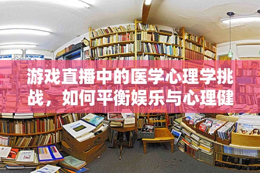 游戏直播中的医学心理学挑战，如何平衡娱乐与心理健康？