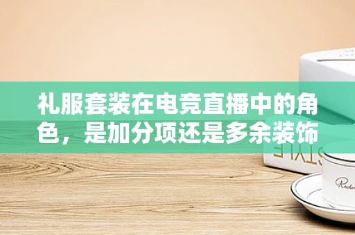 礼服套装在电竞直播中的角色，是加分项还是多余装饰？